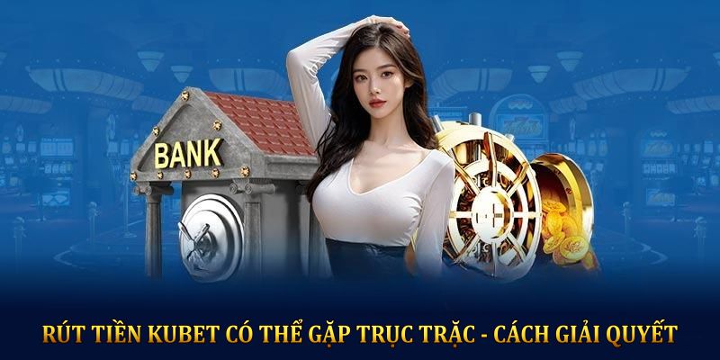 Rút tiền KUBET có thể gặp trục trặc và đây là cách giải quyết