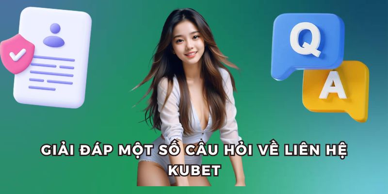 Giải đáp một số câu hỏi thường gặp về liên hệ với Kubet