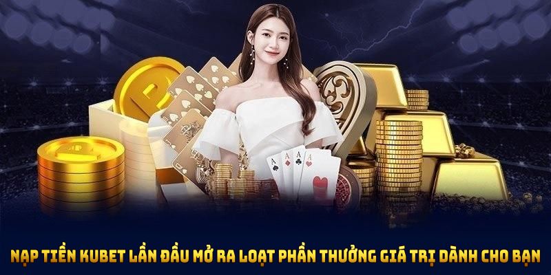 Nạp tiền KUBET lần đầu mở ra loạt phần thưởng giá trị dành cho bạn