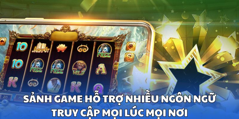 Sảnh game hỗ trợ nhiều ngôn ngữ, truy cập mọi lúc mọi nơi